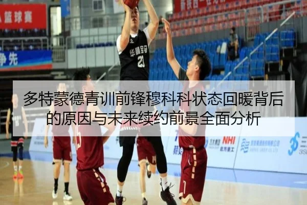 多特蒙德青训前锋穆科科状态回暖背后的原因与未来续约前景全面分析