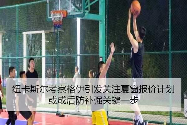 纽卡斯尔考察格伊引发关注夏窗报价计划或成后防补强关键一步