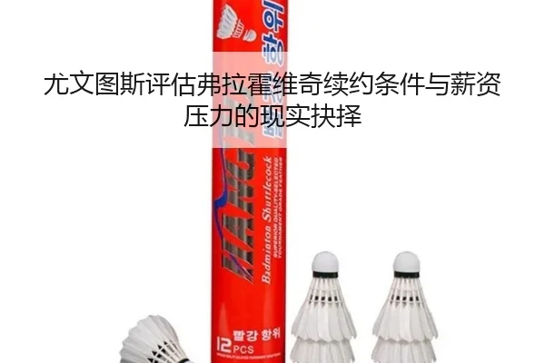 尤文图斯评估弗拉霍维奇续约条件与薪资压力的现实抉择