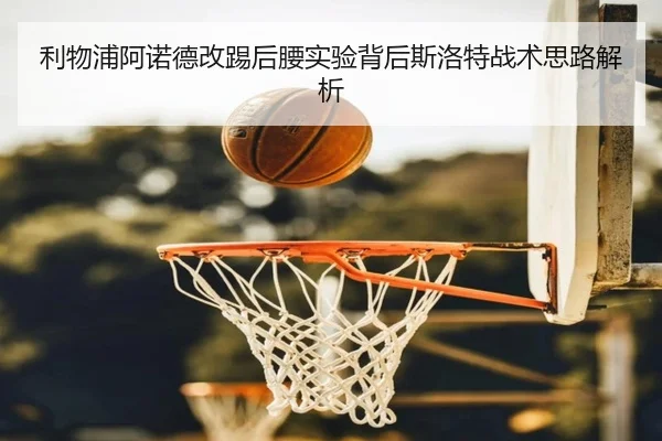 利物浦阿诺德改踢后腰实验背后斯洛特战术思路解析