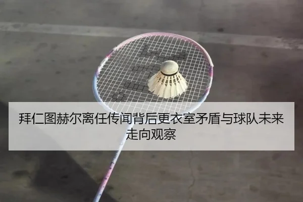 拜仁图赫尔离任传闻背后更衣室矛盾与球队未来走向观察