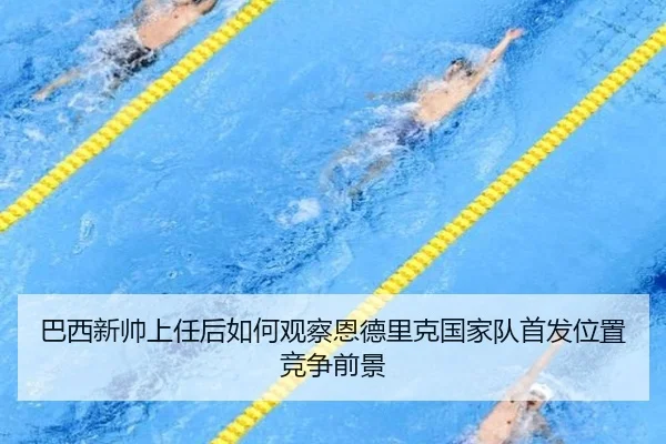 巴西新帅上任后如何观察恩德里克国家队首发位置竞争前景