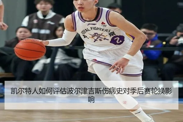 凯尔特人如何评估波尔津吉斯伤病史对季后赛轮换影响