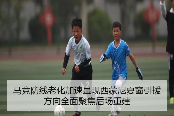 马竞防线老化加速显现西蒙尼夏窗引援方向全面聚焦后场重建