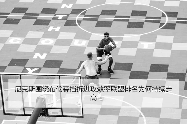 尼克斯围绕布伦森挡拆进攻效率联盟排名为何持续走高