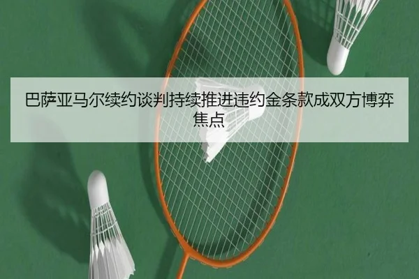 巴萨亚马尔续约谈判持续推进违约金条款成双方博弈焦点 - aoko