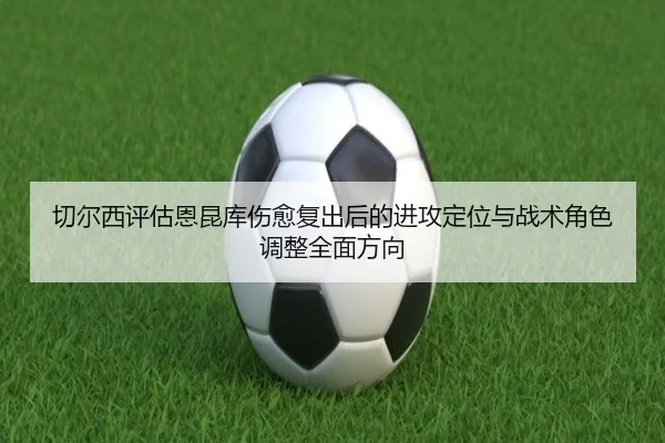 切尔西评估恩昆库伤愈复出后的进攻定位与战术角色调整全面方向（aoko）