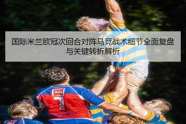 国际米兰欧冠次回合对阵马竞战术细节全面复盘与关键转折解析（aoko）