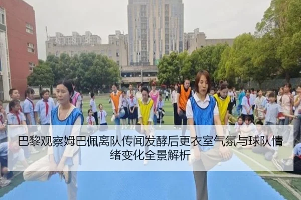 巴黎观察姆巴佩离队传闻发酵后更衣室气氛与球队情绪变化全景解析（aoko）