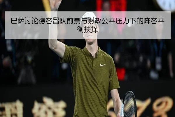 巴萨讨论德容留队前景与财政公平压力下的阵容平衡抉择 - aoko