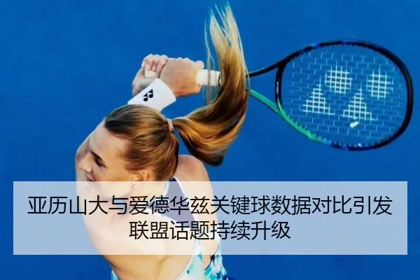 亚历山大与爱德华兹关键球数据对比引发联盟话题持续升级 - aoko