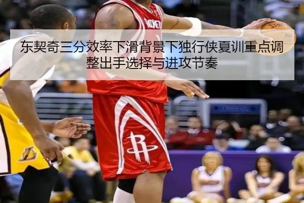 东契奇三分效率下滑背景下独行侠夏训重点调整出手选择与进攻节奏 - aoko